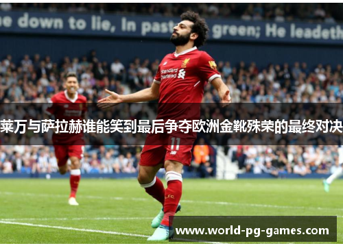 莱万与萨拉赫谁能笑到最后争夺欧洲金靴殊荣的最终对决 莱万与萨拉赫谁能笑到最后争夺欧洲金靴殊荣的最终对决