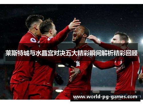 莱斯特城与水晶宫对决五大精彩瞬间解析精彩回顾 莱斯特城与水晶宫对决五大精彩瞬间解析精彩回顾
