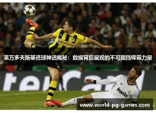 莱万多夫斯基进球神话揭秘:数据背后展现的不可阻挡锋霸力量 莱万多夫斯基进球神话揭秘:数据背后展现的不可阻挡锋霸力量