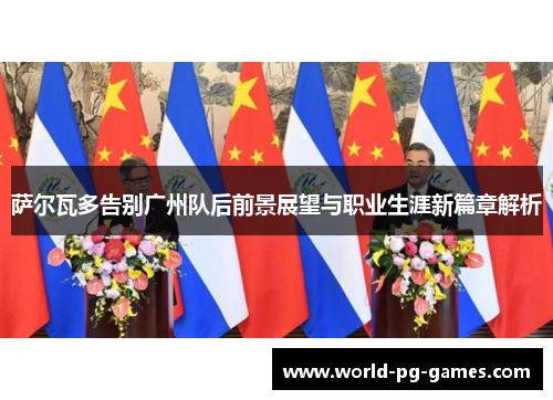 萨尔瓦多告别广州队后前景展望与职业生涯新篇章解析