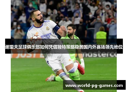 谢里夫足球俱乐部如何凭借独特策略稳居国内外赛场领先地位