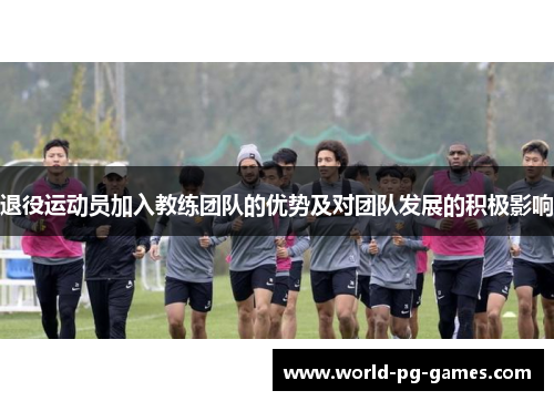 退役运动员加入教练团队的优势及对团队发展的积极影响 退役运动员加入教练团队的优势及对团队发展的积极影响