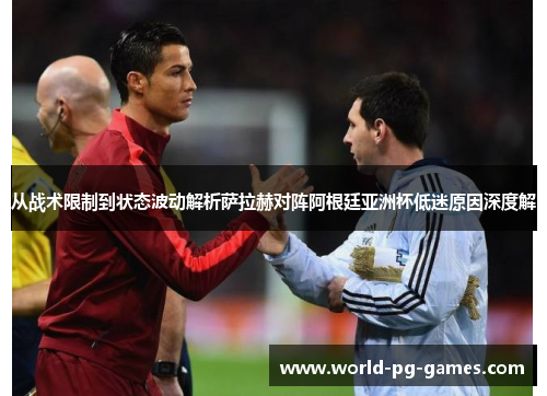 从战术限制到状态波动解析萨拉赫对阵阿根廷亚洲杯低迷原因深度解 从战术限制到状态波动解析萨拉赫对阵阿根廷亚洲杯低迷原因深度解