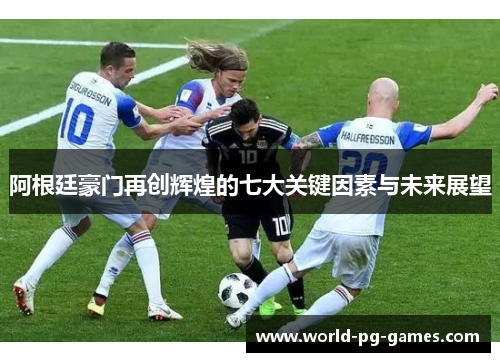 阿根廷豪门再创辉煌的七大关键因素与未来展望 阿根廷豪门再创辉煌的七大关键因素与未来展望