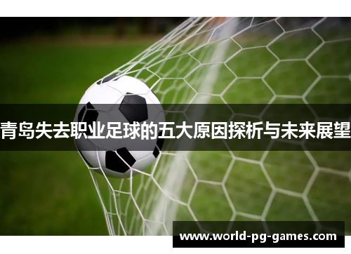 青岛失去职业足球的五大原因探析与未来展望 青岛失去职业足球的五大原因探析与未来展望