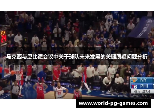 马克西与恩比德会议中关于球队未来发展的关键质疑问题分析 马克西与恩比德会议中关于球队未来发展的关键质疑问题分析
