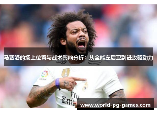 马塞洛的场上位置与战术影响分析:从全能左后卫到进攻驱动力 马塞洛的场上位置与战术影响分析:从全能左后卫到进攻驱动力
