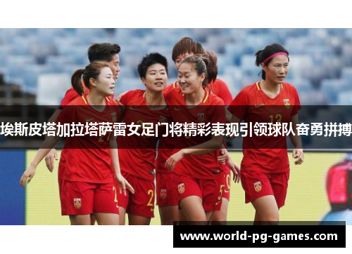 埃斯皮塔加拉塔萨雷女足门将精彩表现引领球队奋勇拼搏 埃斯皮塔加拉塔萨雷女足门将精彩表现引领球队奋勇拼搏