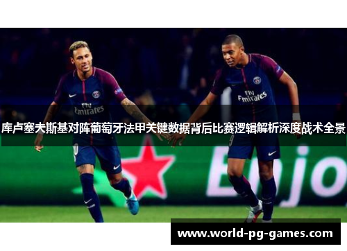 库卢塞夫斯基对阵葡萄牙法甲关键数据背后比赛逻辑解析深度战术全景