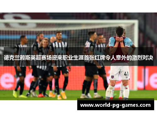 德克兰赖斯英超赛场迎来职业生涯首张红牌令人意外的激烈对决