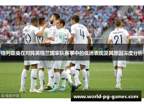 格列兹曼在对阵英格兰国家队赛事中的低迷表现及其原因深度分析