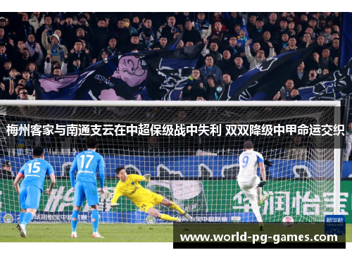 梅州客家与南通支云在中超保级战中失利 双双降级中甲命运交织 梅州客家与南通支云在中超保级战中失利 双双降级中甲命运交织