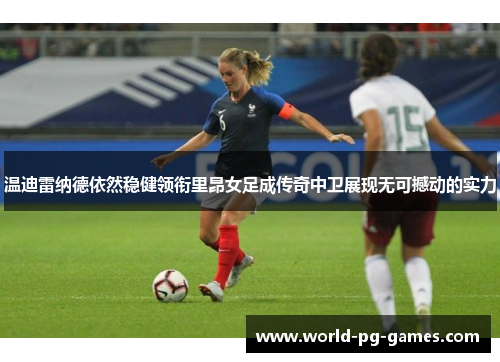温迪雷纳德依然稳健领衔里昂女足成传奇中卫展现无可撼动的实力 温迪雷纳德依然稳健领衔里昂女足成传奇中卫展现无可撼动的实力