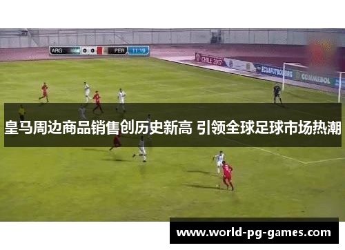 皇马周边商品销售创历史新高 引领全球足球市场热潮 皇马周边商品销售创历史新高 引领全球足球市场热潮