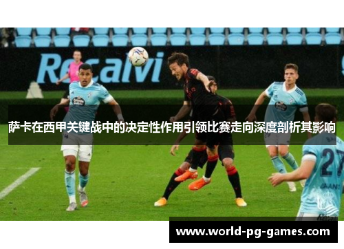 萨卡在西甲关键战中的决定性作用引领比赛走向深度剖析其影响 萨卡在西甲关键战中的决定性作用引领比赛走向深度剖析其影响