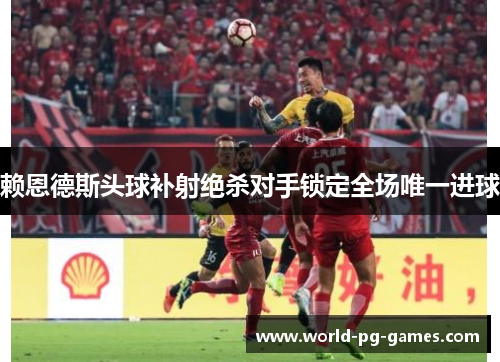 赖恩德斯头球补射绝杀对手锁定全场唯一进球 赖恩德斯头球补射绝杀对手锁定全场唯一进球