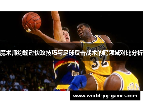 魔术师约翰逊快攻技巧与足球反击战术的跨领域对比分析 魔术师约翰逊快攻技巧与足球反击战术的跨领域对比分析